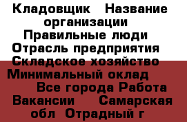 Кладовщик › Название организации ­ Правильные люди › Отрасль предприятия ­ Складское хозяйство › Минимальный оклад ­ 30 000 - Все города Работа » Вакансии   . Самарская обл.,Отрадный г.